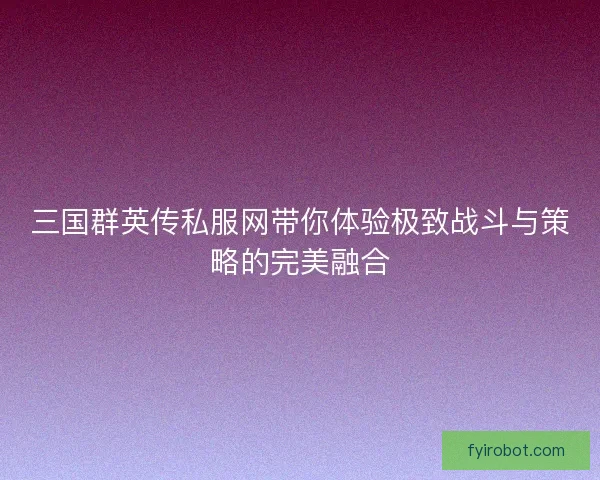 三国群英传私服网带你体验极致战斗与策略的完美融合
