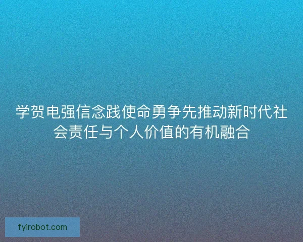 学贺电强信念践使命勇争先推动新时代社会责任与个人价值的有机融合