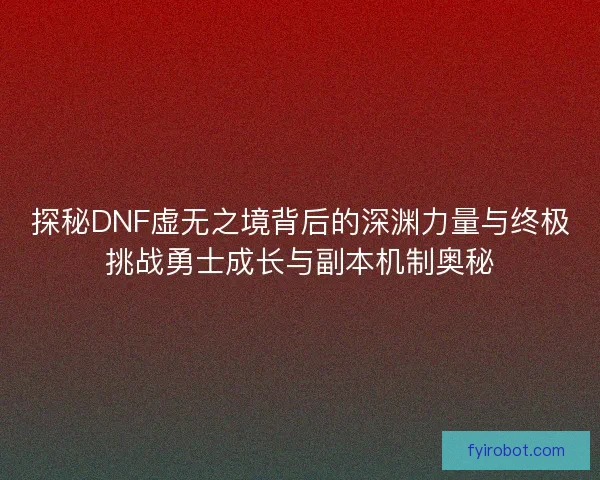 探秘DNF虚无之境背后的深渊力量与终极挑战勇士成长与副本机制奥秘