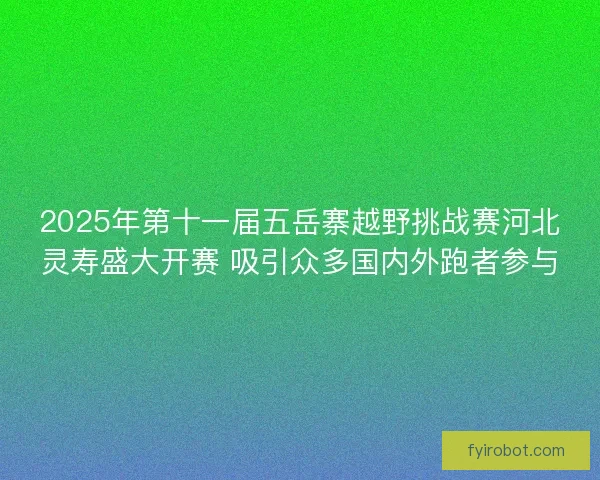 2025年第十一届五岳寨越野挑战赛河北灵寿盛大开赛 吸引众多国内外跑者参与 2025年第十一届五岳寨越野挑战赛河北灵寿盛大开赛 吸引众多国内外跑者参与