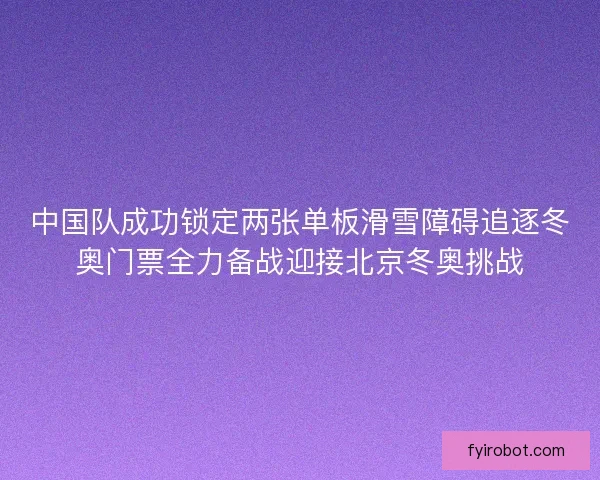 中国队成功锁定两张单板滑雪障碍追逐冬奥门票全力备战迎接北京冬奥挑战