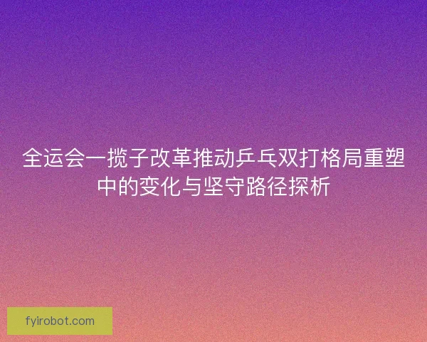 全运会一揽子改革推动乒乓双打格局重塑中的变化与坚守路径探析
