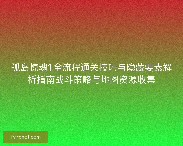 孤岛惊魂1全流程通关技巧与隐藏要素解析指南战斗策略与地图资源收集 孤岛惊魂1全流程通关技巧与隐藏要素解析指南战斗策略与地图资源收集