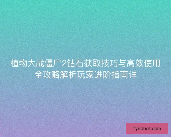 植物大战僵尸2钻石获取技巧与高效使用全攻略解析玩家进阶指南详