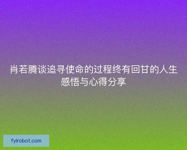 肖若腾谈追寻使命的过程终有回甘的人生感悟与心得分享