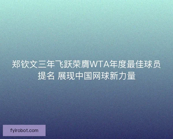 郑钦文三年飞跃荣膺WTA年度最佳球员提名 展现中国网球新力量