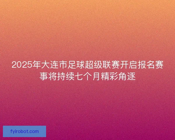 2025年大连市足球超级联赛开启报名赛事将持续七个月精彩角逐