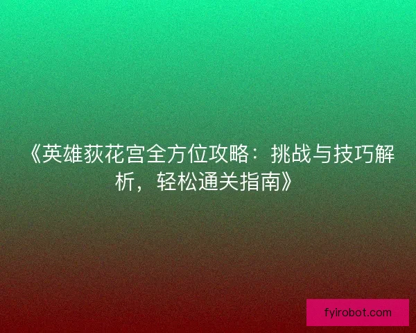 《英雄荻花宫全方位攻略:挑战与技巧解析,轻松通关指南》 《英雄荻花宫全方位攻略:挑战与技巧解析,轻松通关指南》