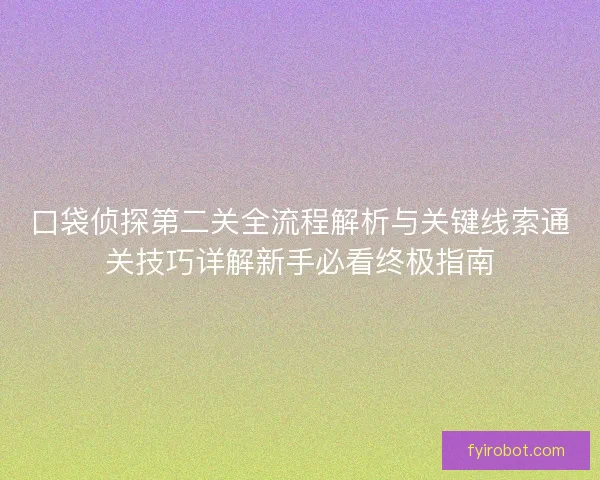 口袋侦探第二关全流程解析与关键线索通关技巧详解新手必看终极指南 口袋侦探第二关全流程解析与关键线索通关技巧详解新手必看终极指南