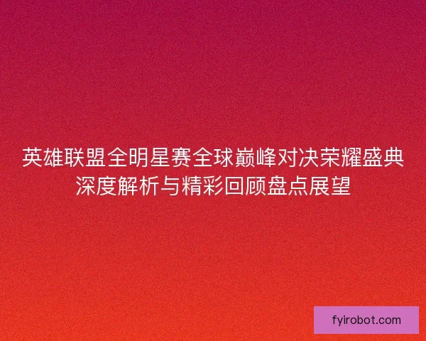 英雄联盟全明星赛全球巅峰对决荣耀盛典深度解析与精彩回顾盘点展望 英雄联盟全明星赛全球巅峰对决荣耀盛典深度解析与精彩回顾盘点展望