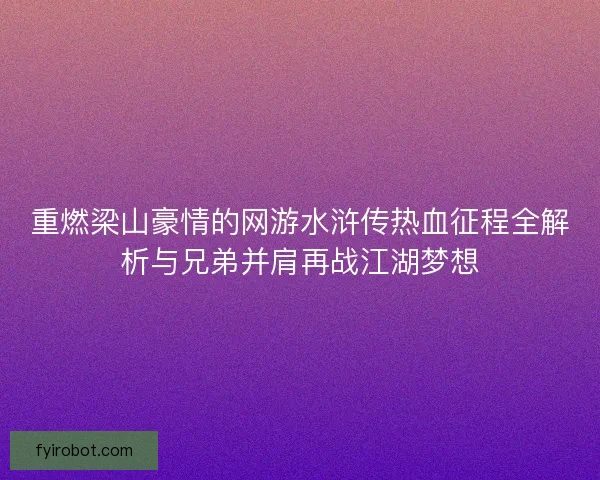 重燃梁山豪情的网游水浒传热血征程全解析与兄弟并肩再战江湖梦想