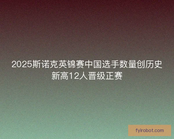 2025斯诺克英锦赛中国选手数量创历史新高12人晋级正赛