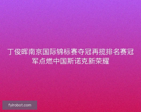丁俊晖南京国际锦标赛夺冠再揽排名赛冠军点燃中国斯诺克新荣耀 丁俊晖南京国际锦标赛夺冠再揽排名赛冠军点燃中国斯诺克新荣耀