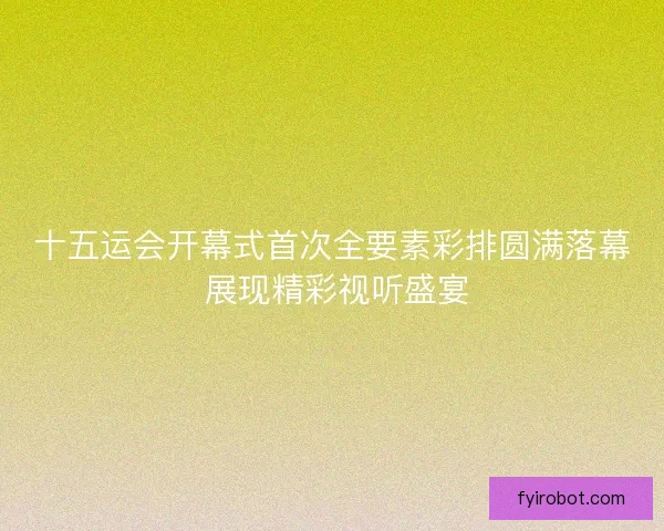 十五运会开幕式首次全要素彩排圆满落幕 展现精彩视听盛宴