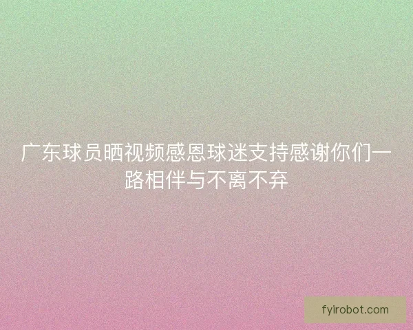 广东球员晒视频感恩球迷支持感谢你们一路相伴与不离不弃 广东球员晒视频感恩球迷支持感谢你们一路相伴与不离不弃