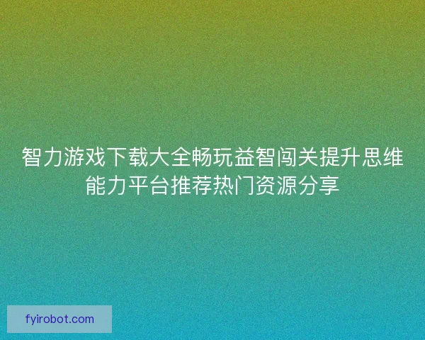 智力游戏下载大全畅玩益智闯关提升思维能力平台推荐热门资源分享