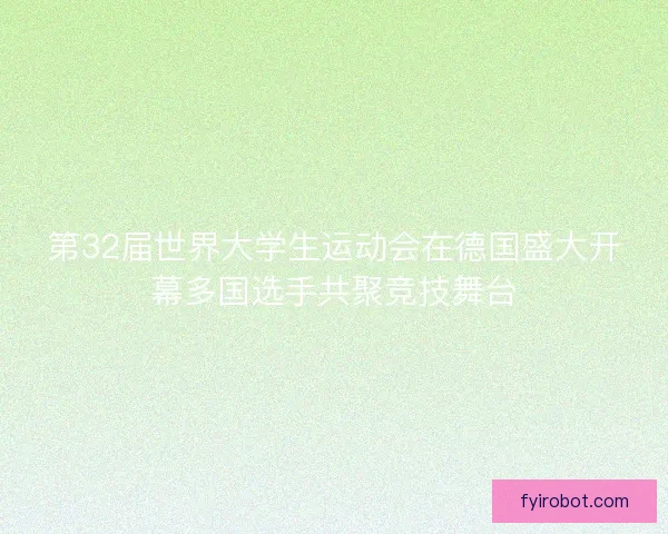 第32届世界大学生运动会在德国盛大开幕多国选手共聚竞技舞台 第32届世界大学生运动会在德国盛大开幕多国选手共聚竞技舞台