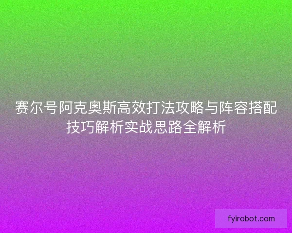 赛尔号阿克奥斯高效打法攻略与阵容搭配技巧解析实战思路全解析 赛尔号阿克奥斯高效打法攻略与阵容搭配技巧解析实战思路全解析