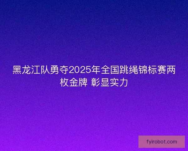 黑龙江队勇夺2025年全国跳绳锦标赛两枚金牌 彰显实力 黑龙江队勇夺2025年全国跳绳锦标赛两枚金牌 彰显实力