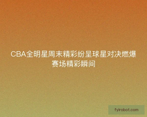 CBA全明星周末精彩纷呈球星对决燃爆赛场精彩瞬间