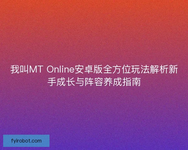 我叫MT Online安卓版全方位玩法解析新手成长与阵容养成指南