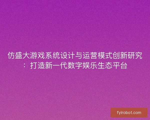 仿盛大游戏系统设计与运营模式创新研究：打造新一代数字娱乐生态平台