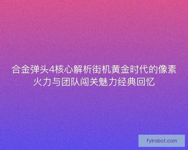 合金弹头4核心解析街机黄金时代的像素火力与团队闯关魅力经典回忆