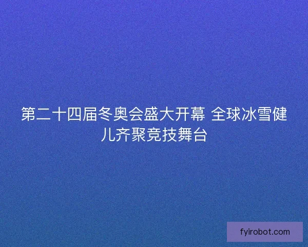 第二十四届冬奥会盛大开幕 全球冰雪健儿齐聚竞技舞台
