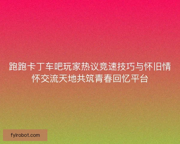 跑跑卡丁车吧玩家热议竞速技巧与怀旧情怀交流天地共筑青春回忆平台