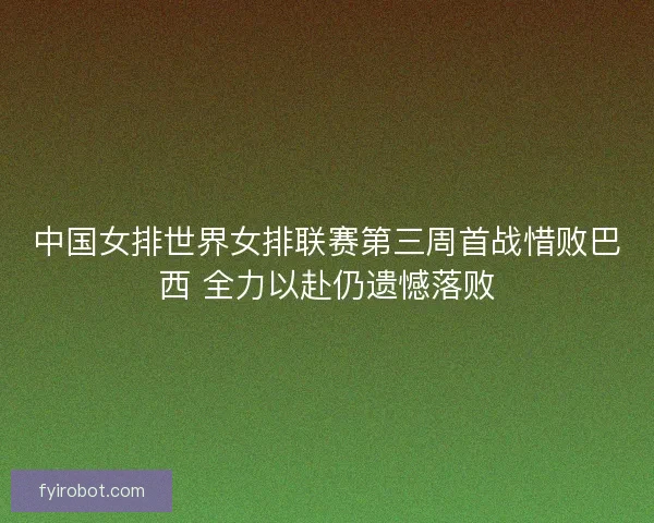 中国女排世界女排联赛第三周首战惜败巴西 全力以赴仍遗憾落败