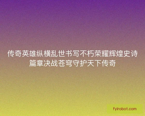传奇英雄纵横乱世书写不朽荣耀辉煌史诗篇章决战苍穹守护天下传奇