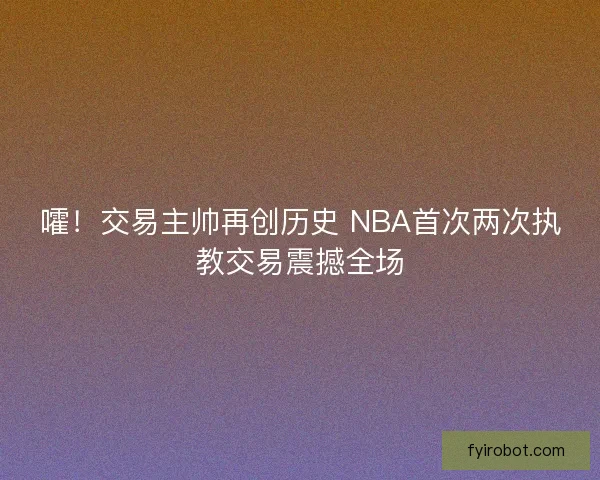 嚯！交易主帅再创历史 NBA首次两次执教交易震撼全场