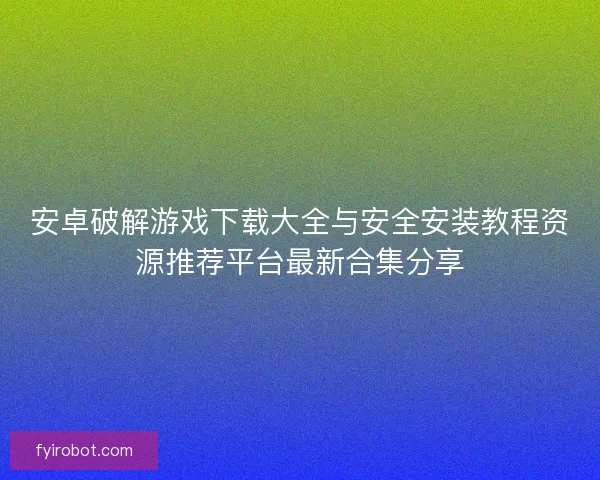安卓破解游戏下载大全与安全安装教程资源推荐平台最新合集分享