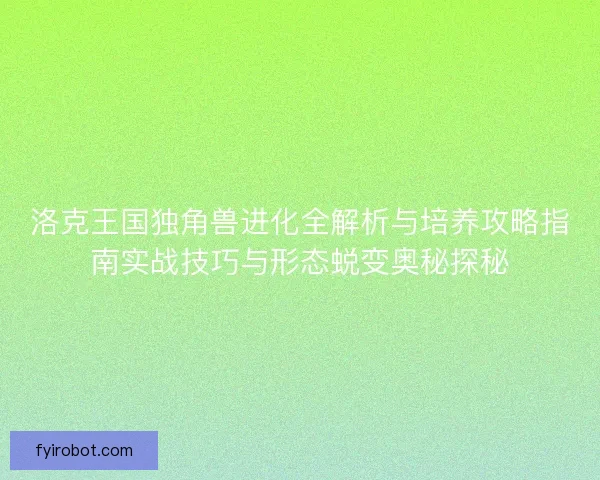 洛克王国独角兽进化全解析与培养攻略指南实战技巧与形态蜕变奥秘探秘