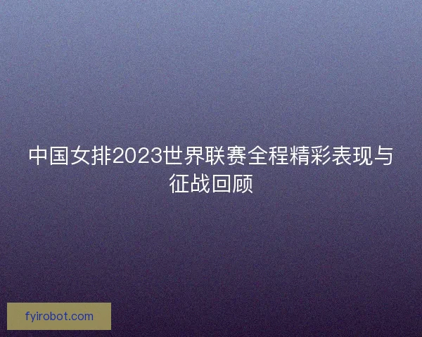 中国女排2023世界联赛全程精彩表现与征战回顾