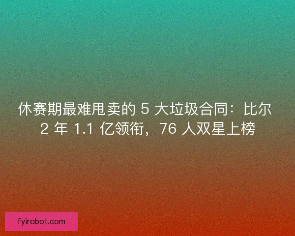 休赛期最难甩卖的 5 大垃圾合同：比尔 2 年 1.1 亿领衔，76 人双星上榜