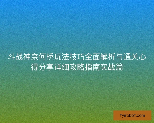 斗战神奈何桥玩法技巧全面解析与通关心得分享详细攻略指南实战篇