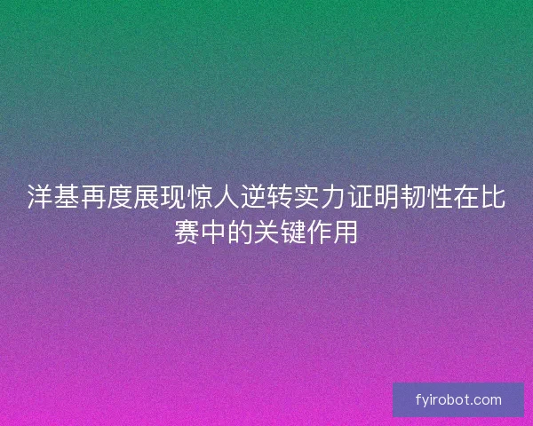 洋基再度展现惊人逆转实力证明韧性在比赛中的关键作用