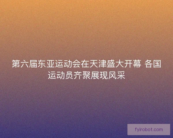 第六届东亚运动会在天津盛大开幕 各国运动员齐聚展现风采