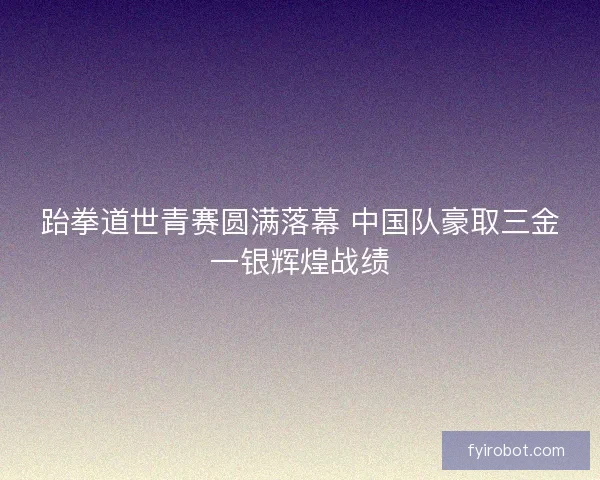 跆拳道世青赛圆满落幕 中国队豪取三金一银辉煌战绩