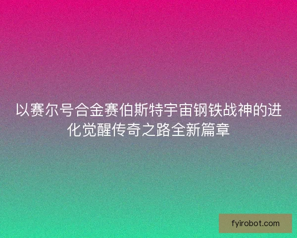 以赛尔号合金赛伯斯特宇宙钢铁战神的进化觉醒传奇之路全新篇章