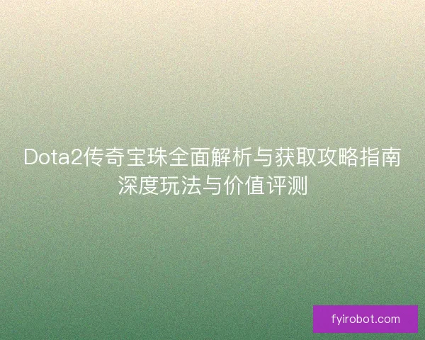 Dota2传奇宝珠全面解析与获取攻略指南深度玩法与价值评测