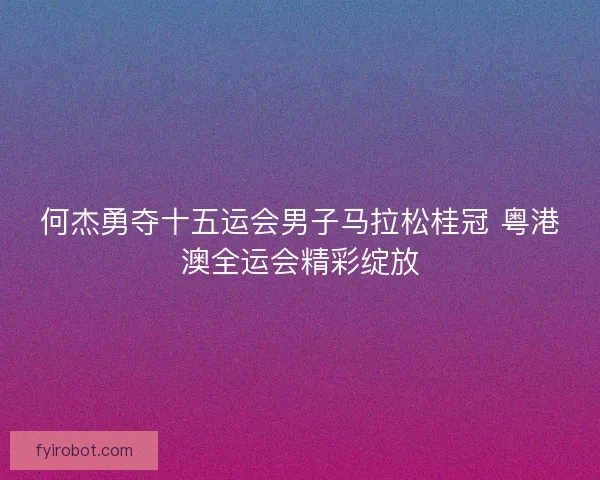 何杰勇夺十五运会男子马拉松桂冠 粤港澳全运会精彩绽放