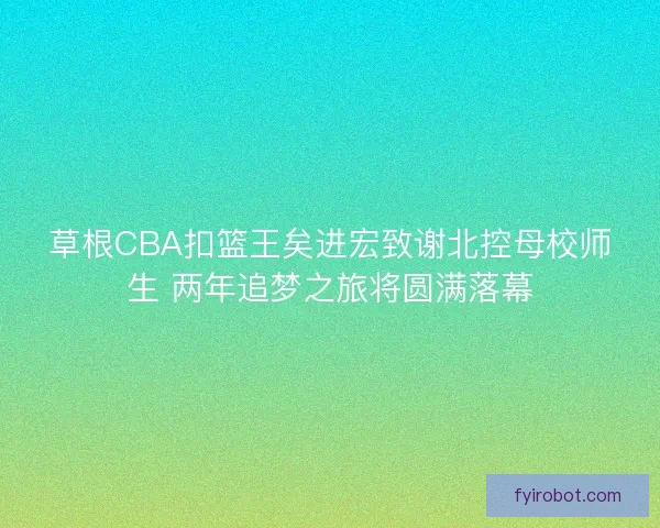 草根CBA扣篮王矣进宏致谢北控母校师生 两年追梦之旅将圆满落幕 草根CBA扣篮王矣进宏致谢北控母校师生 两年追梦之旅将圆满落幕