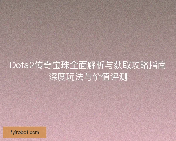Dota2传奇宝珠全面解析与获取攻略指南深度玩法与价值评测 Dota2传奇宝珠全面解析与获取攻略指南深度玩法与价值评测